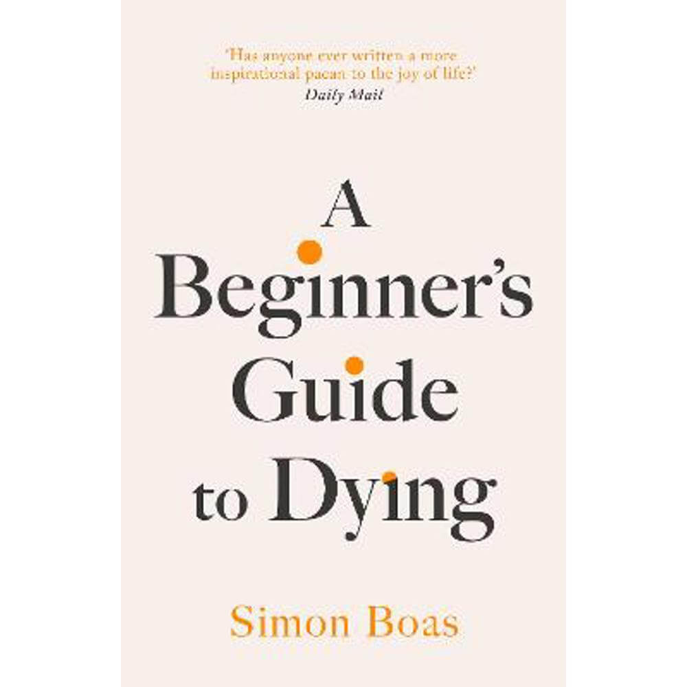 A Beginner's Guide to Dying: 'Has anyone ever written a more inspirational paean to the joy of life?' Daily Mail (Hardback) - Simon Boas